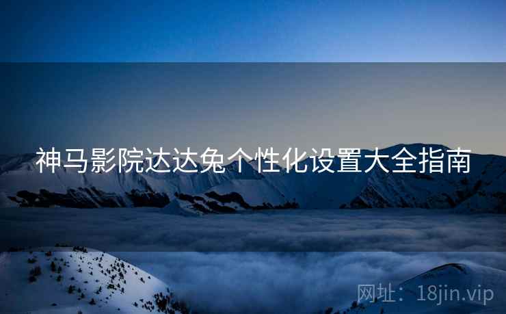神马影院达达兔个性化设置大全指南