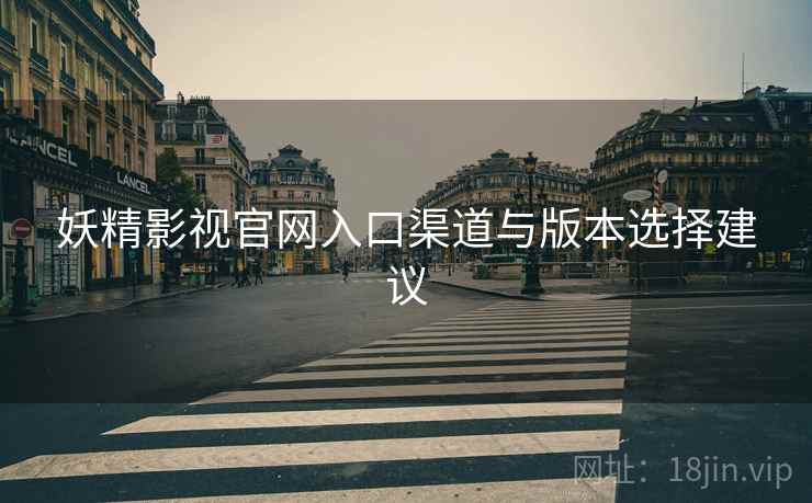 妖精影视官网入口渠道与版本选择建议
