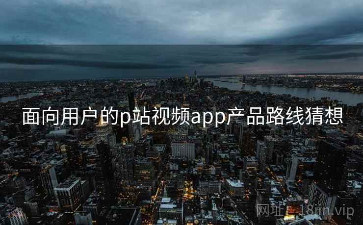 面向用户的p站视频app产品路线猜想