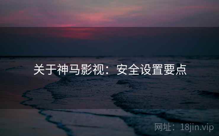 关于神马影视：安全设置要点