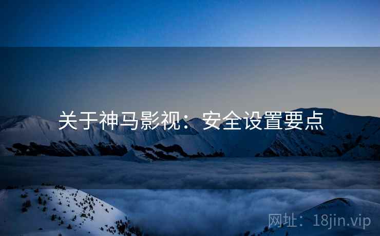 关于神马影视：安全设置要点