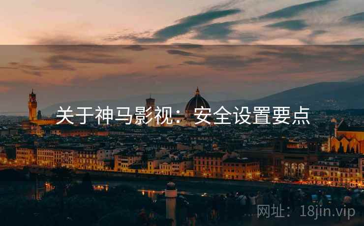 关于神马影视：安全设置要点