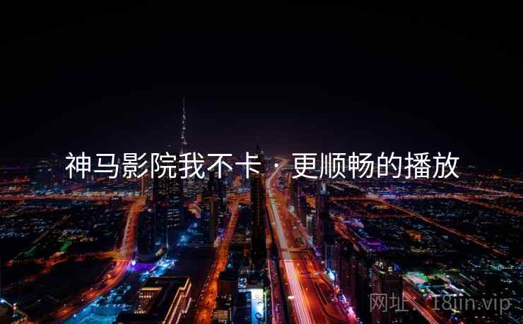神马影院我不卡 · 更顺畅的播放