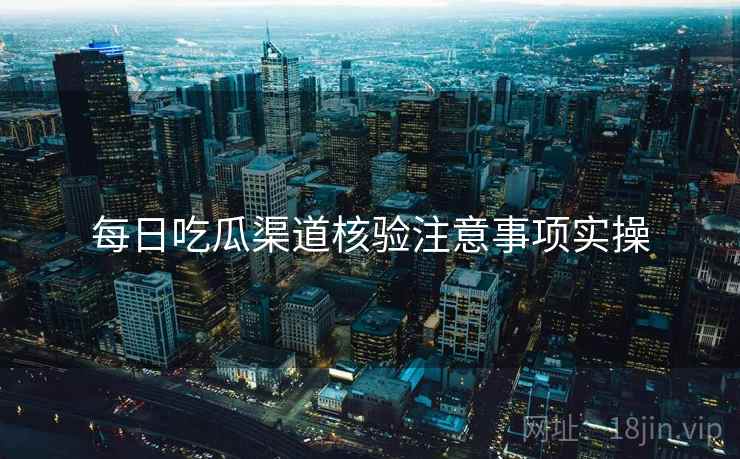 每日吃瓜渠道核验注意事项实操 每日吃瓜渠道核验注意事项实操