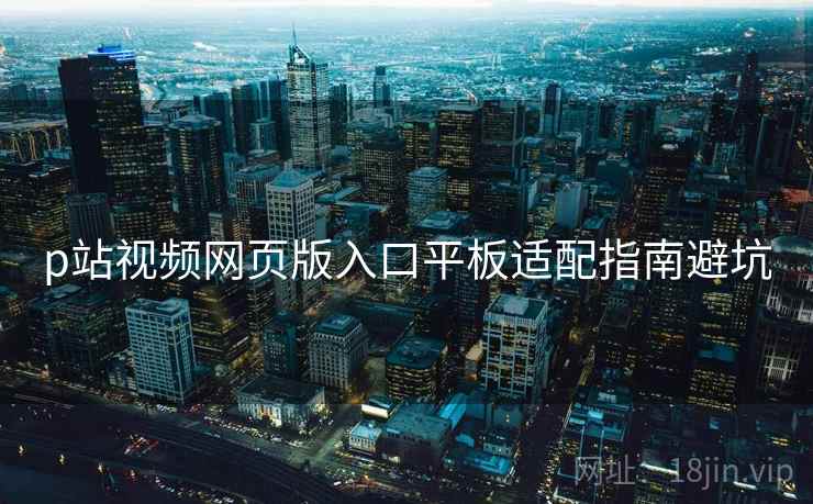 p站视频网页版入口平板适配指南避坑 p站视频网页版入口平板适配指南避坑
