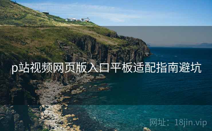 p站视频网页版入口平板适配指南避坑 p站视频网页版入口平板适配指南避坑