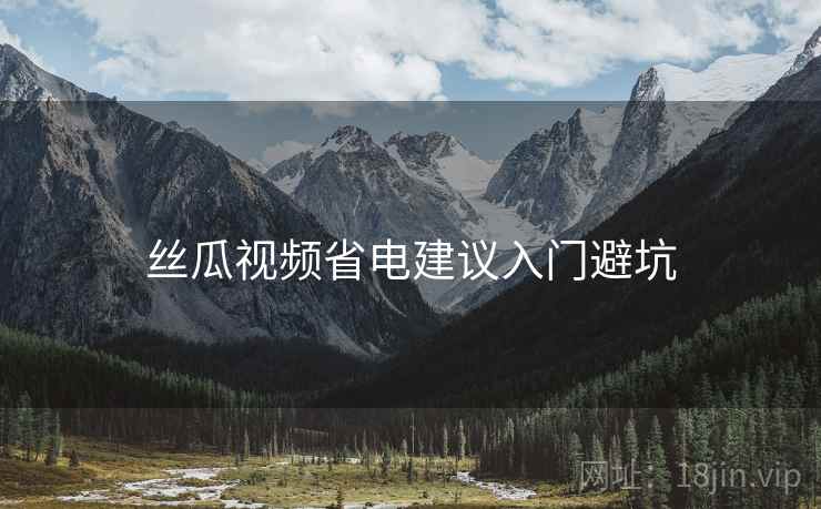 丝瓜视频省电建议入门避坑