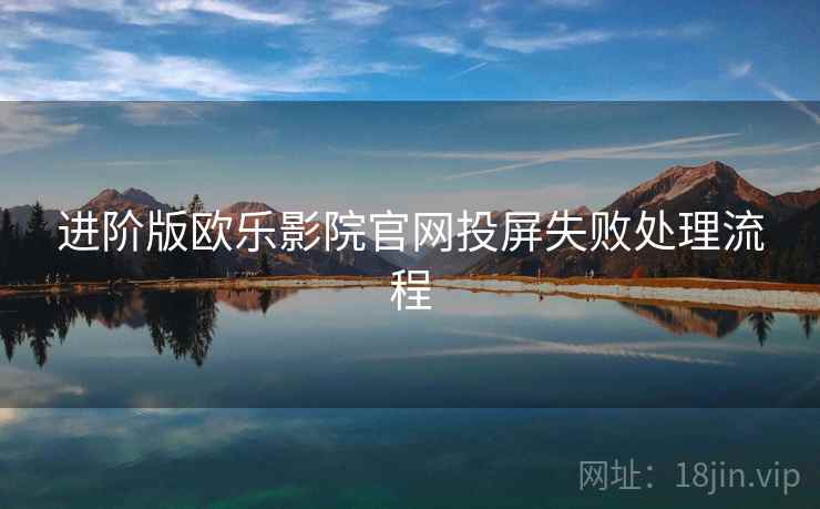 进阶版欧乐影院官网投屏失败处理流程 进阶版欧乐影院官网投屏失败处理流程