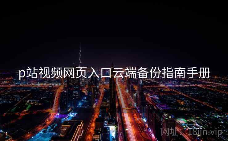 p站视频网页入口云端备份指南手册 p站视频网页入口云端备份指南手册