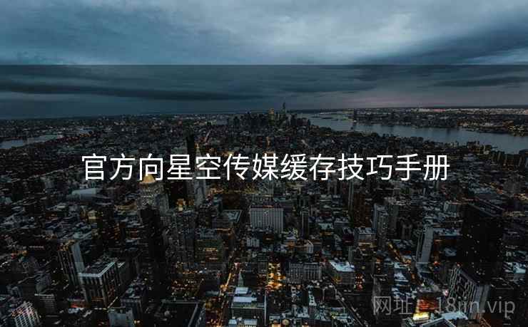 官方向星空传媒缓存技巧手册 官方向星空传媒缓存技巧手册