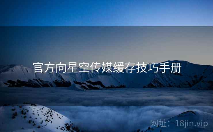 官方向星空传媒缓存技巧手册 官方向星空传媒缓存技巧手册