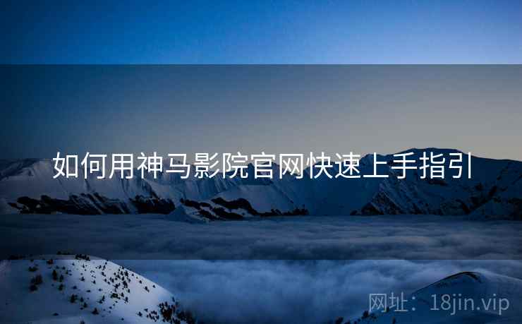 如何用神马影院官网快速上手指引 如何用神马影院官网快速上手指引