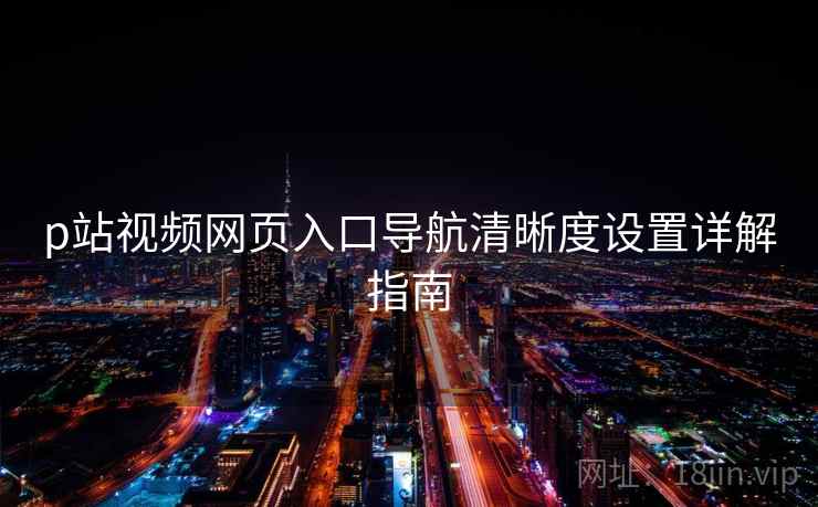 p站视频网页入口导航清晰度设置详解指南