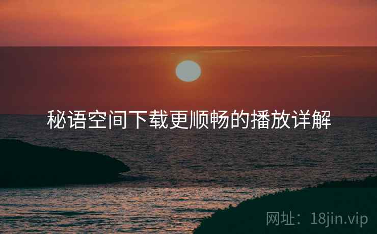 秘语空间下载更顺畅的播放详解