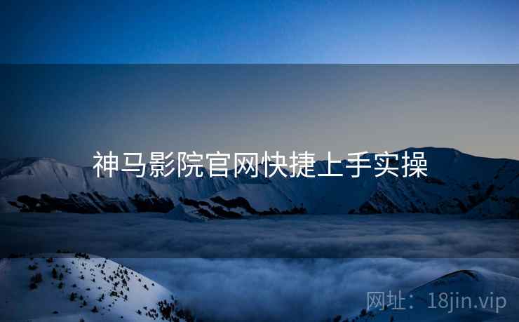 神马影院官网快捷上手实操