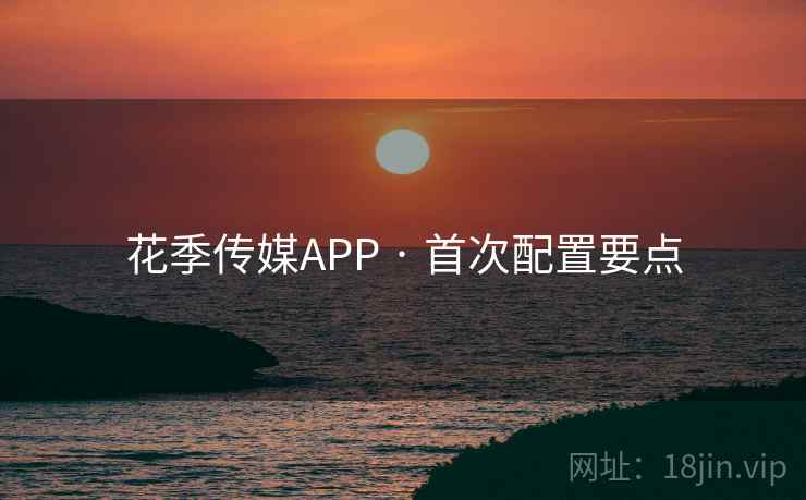 花季传媒APP · 首次配置要点