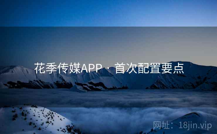 花季传媒APP · 首次配置要点