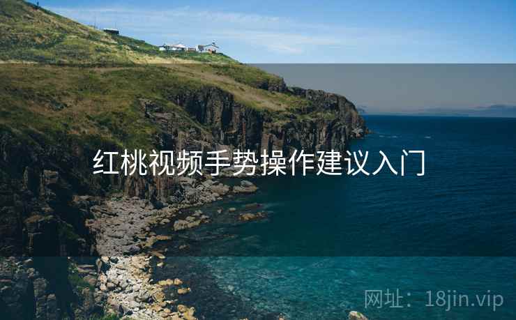 红桃视频手势操作建议入门 红桃视频手势操作建议入门