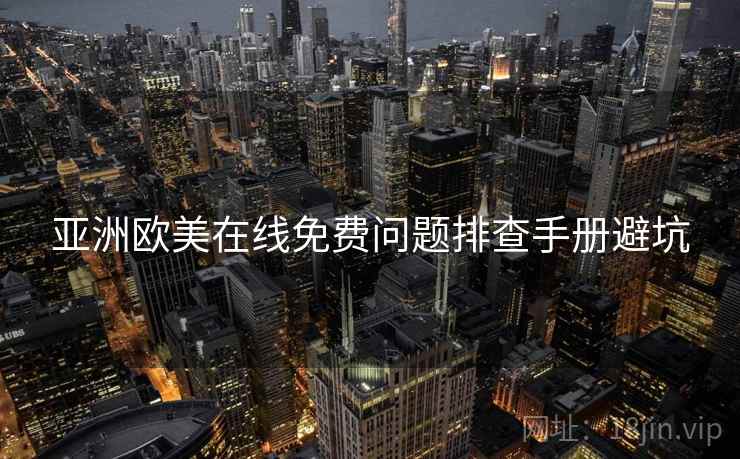 亚洲欧美在线免费问题排查手册避坑 亚洲欧美在线免费问题排查手册避坑