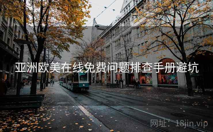 亚洲欧美在线免费问题排查手册避坑 亚洲欧美在线免费问题排查手册避坑
