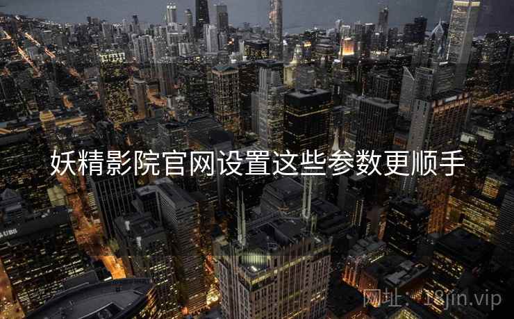 妖精影院官网设置这些参数更顺手 妖精影院官网设置这些参数更顺手