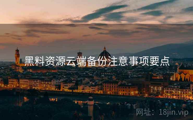 黑料资源云端备份注意事项要点 黑料资源云端备份注意事项要点