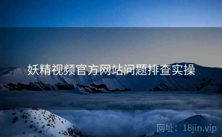 妖精视频官方网站问题排查实操 妖精视频官方网站问题排查实操