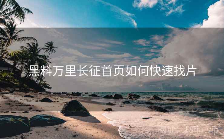 黑料万里长征首页如何快速找片 黑料万里长征首页如何快速找片