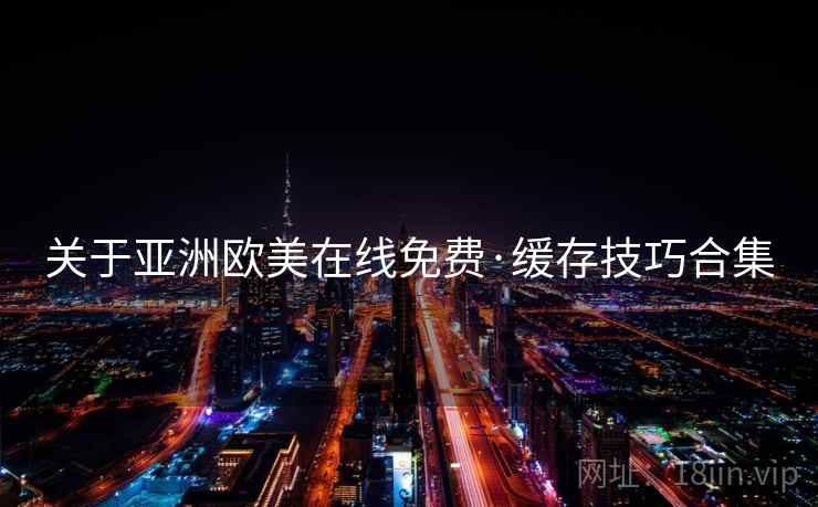 关于亚洲欧美在线免费·缓存技巧合集