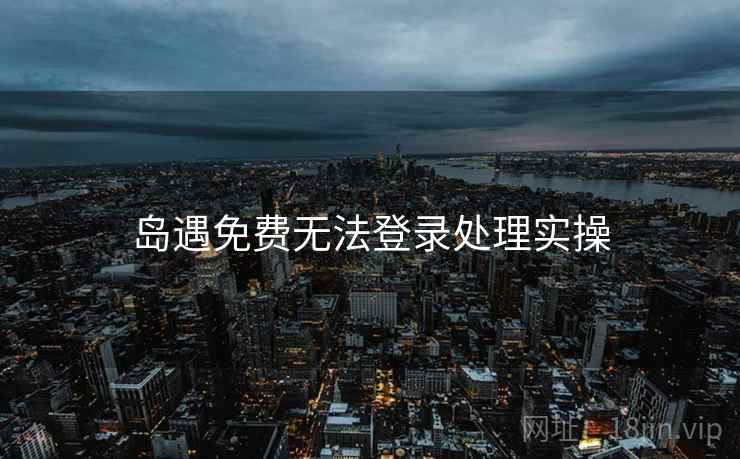 岛遇免费无法登录处理实操 岛遇免费无法登录处理实操