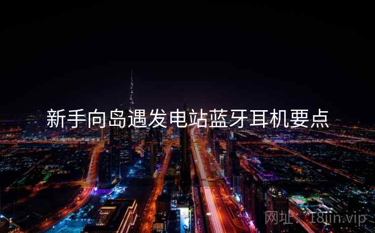 新手向岛遇发电站蓝牙耳机要点 新手向岛遇发电站蓝牙耳机要点