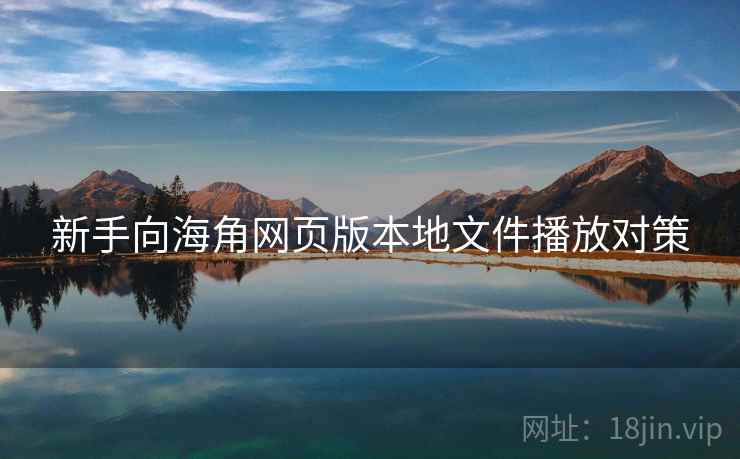 新手向海角网页版本地文件播放对策