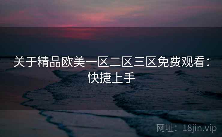 关于精品欧美一区二区三区免费观看：快捷上手