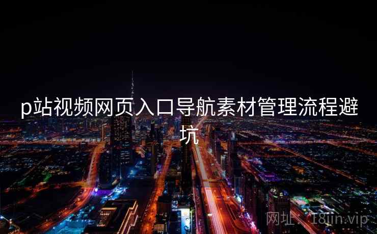 p站视频网页入口导航素材管理流程避坑
