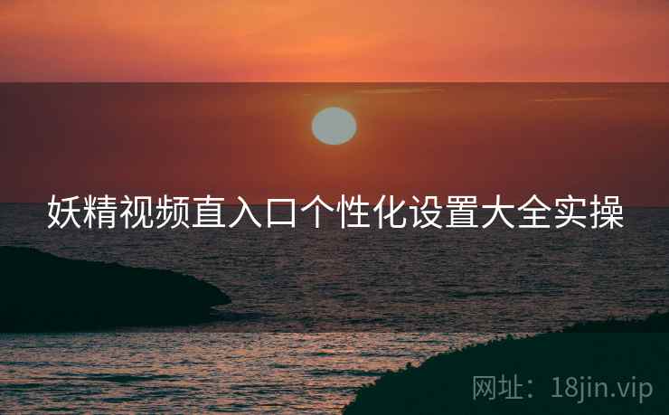 妖精视频直入口个性化设置大全实操