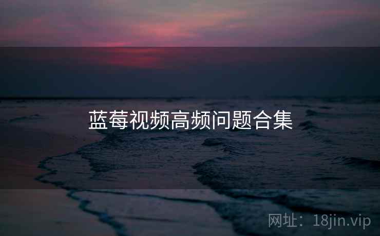 蓝莓视频高频问题合集 蓝莓视频高频问题合集
