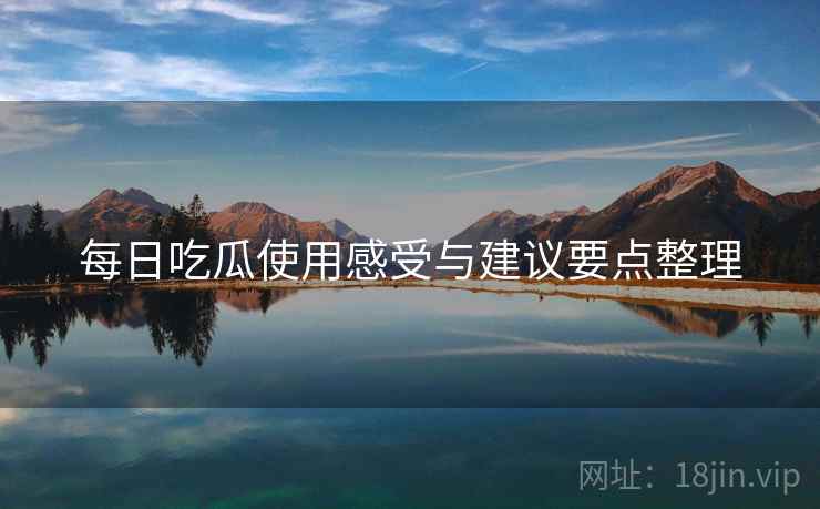 每日吃瓜使用感受与建议要点整理