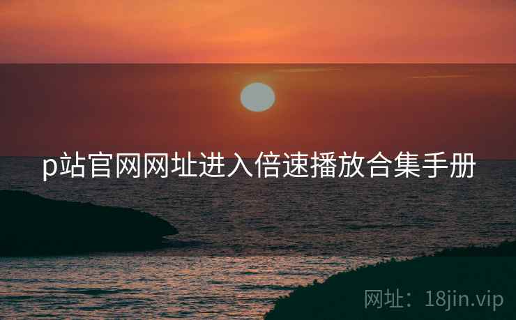 p站官网网址进入倍速播放合集手册