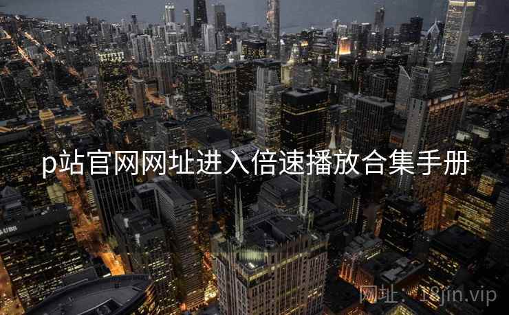 p站官网网址进入倍速播放合集手册
