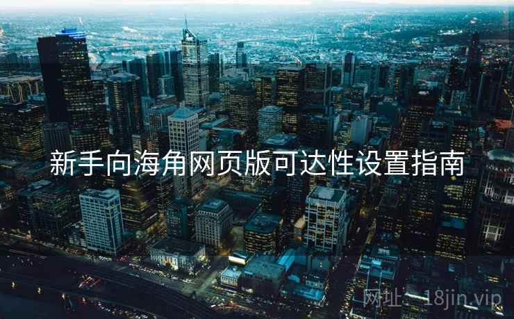 新手向海角网页版可达性设置指南 新手向海角网页版可达性设置指南