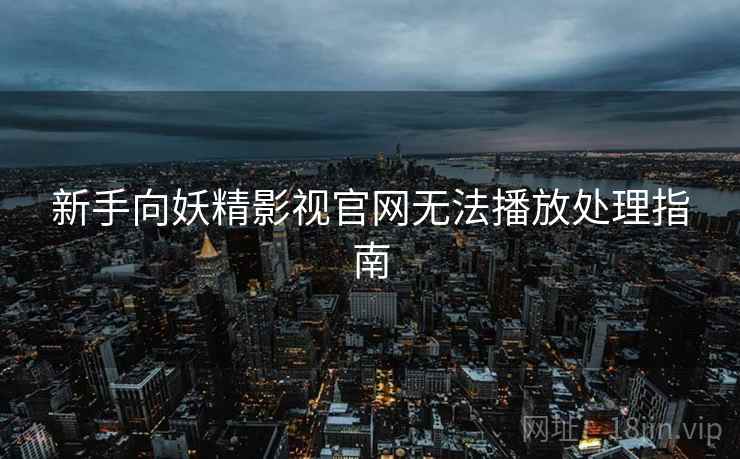 新手向妖精影视官网无法播放处理指南 新手向妖精影视官网无法播放处理指南