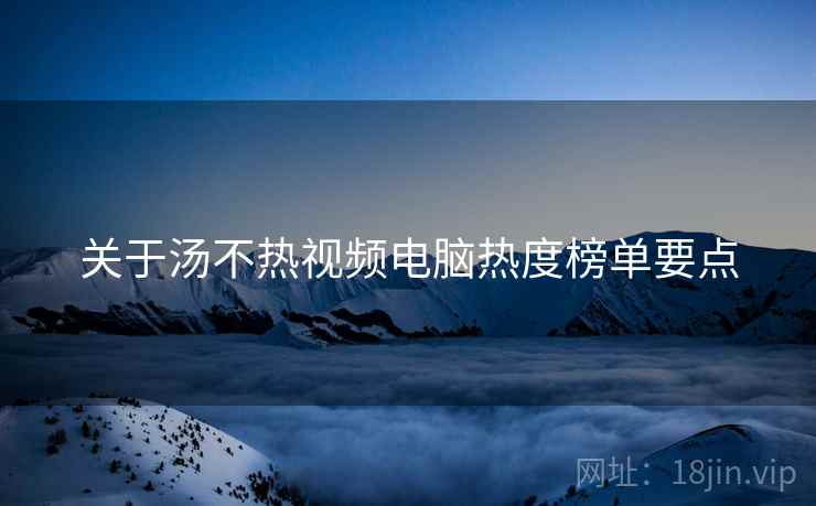 关于汤不热视频电脑热度榜单要点