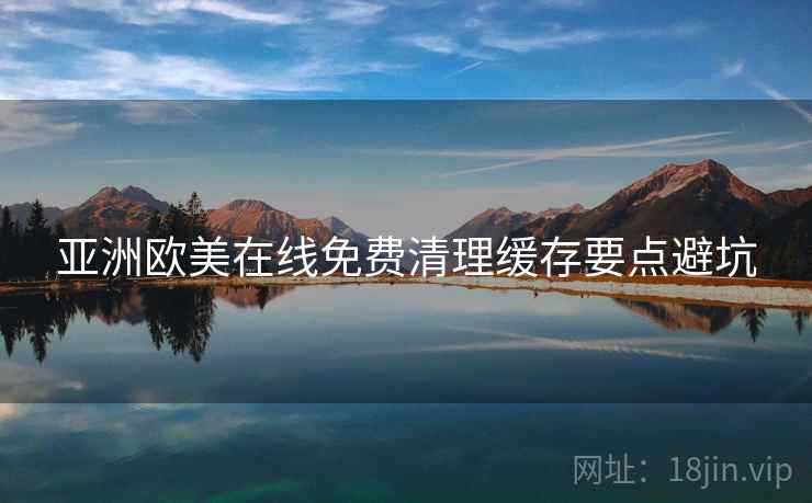 亚洲欧美在线免费清理缓存要点避坑