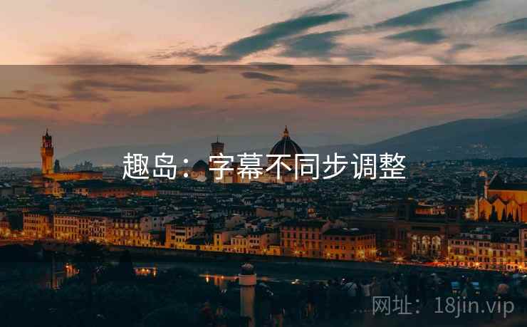 趣岛：字幕不同步调整
