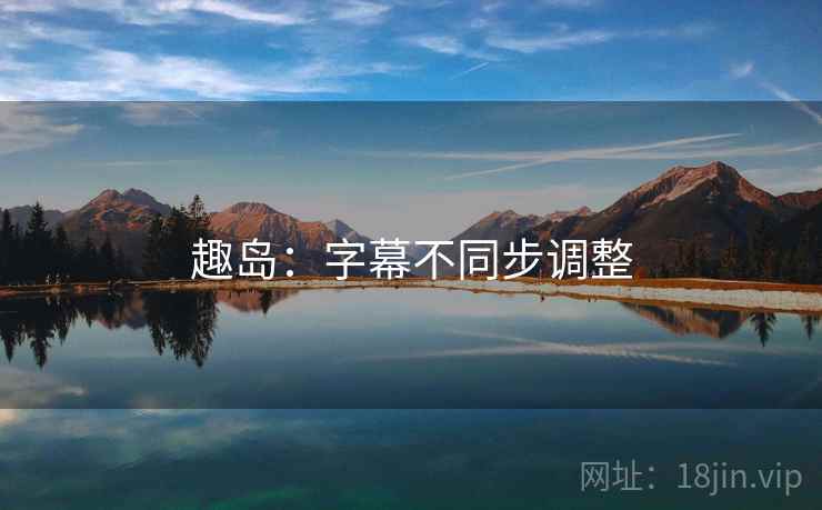 趣岛：字幕不同步调整