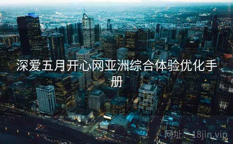 深爱五月开心网亚洲综合体验优化手册