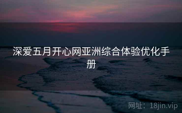 深爱五月开心网亚洲综合体验优化手册