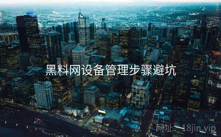 黑料网设备管理步骤避坑