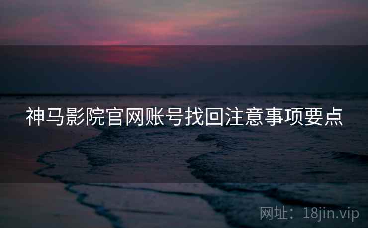 神马影院官网账号找回注意事项要点 神马影院官网账号找回注意事项要点