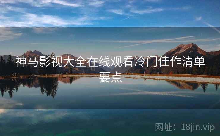 神马影视大全在线观看冷门佳作清单要点